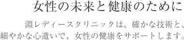 女性の未来と健康のために　淵レディースクリニックは、確かな技術と、細やかな心遣いで、女性の健康をサポートします。